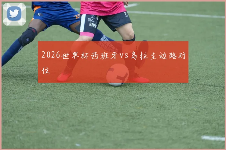 2026世界杯西班牙vs乌拉圭边路对位