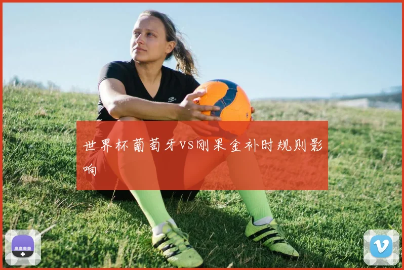 世界杯葡萄牙vs刚果金补时规则影响
