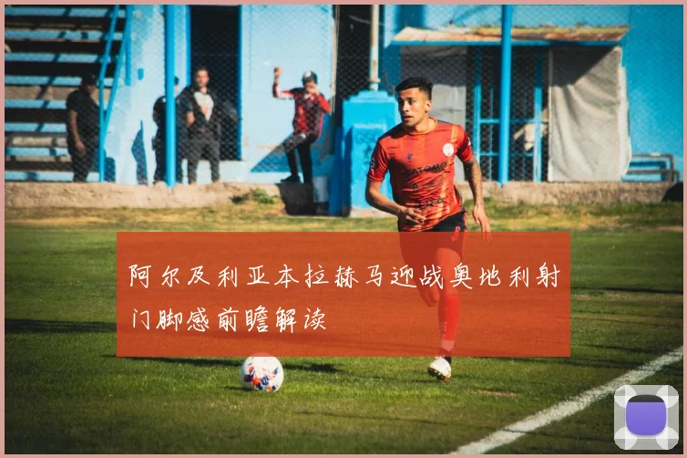 阿尔及利亚本拉赫马迎战奥地利射门脚感前瞻解读
