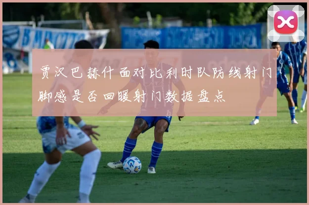 贾汉巴赫什面对比利时队防线射门脚感是否回暖射门数据盘点