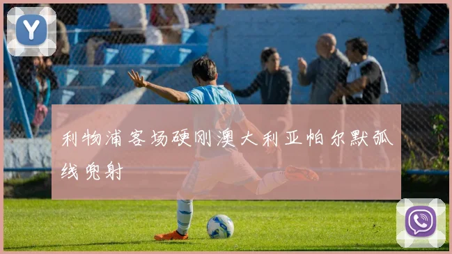 利物浦客场硬刚澳大利亚帕尔默弧线兜射