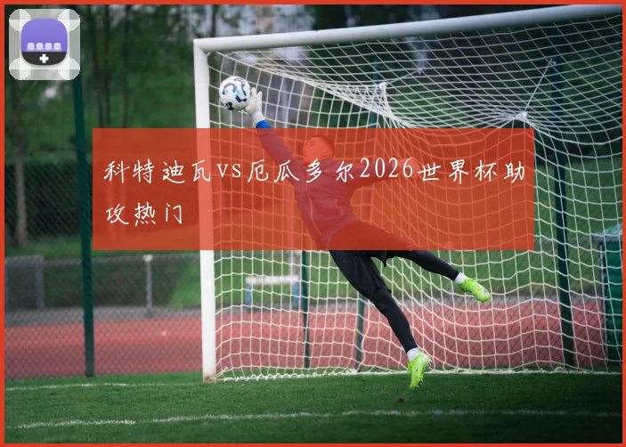 科特迪瓦vs厄瓜多尔2026世界杯助攻热门