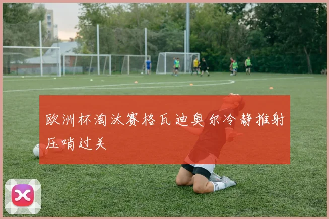 欧洲杯淘汰赛格瓦迪奥尔冷静推射压哨过关