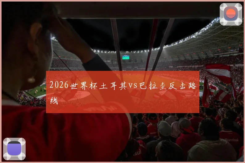 2026世界杯土耳其vs巴拉圭反击路线