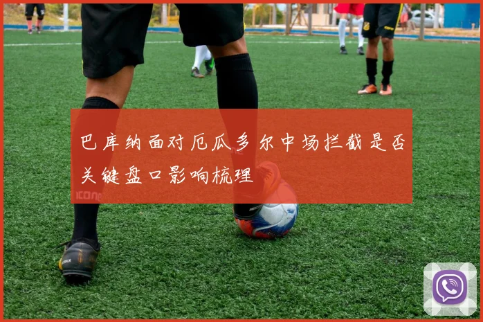 巴库纳面对厄瓜多尔中场拦截是否关键盘口影响梳理