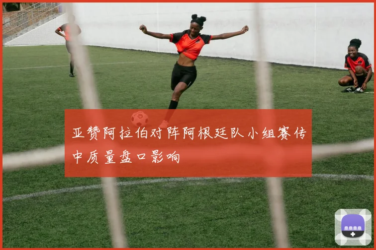 亚赞阿拉伯对阵阿根廷队小组赛传中质量盘口影响