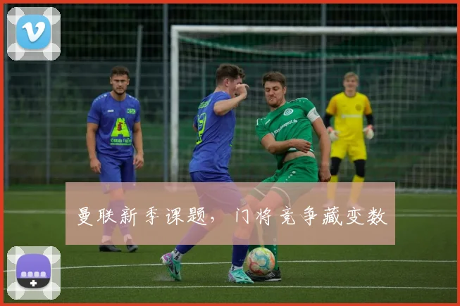 曼联新季课题,门将竞争藏变数