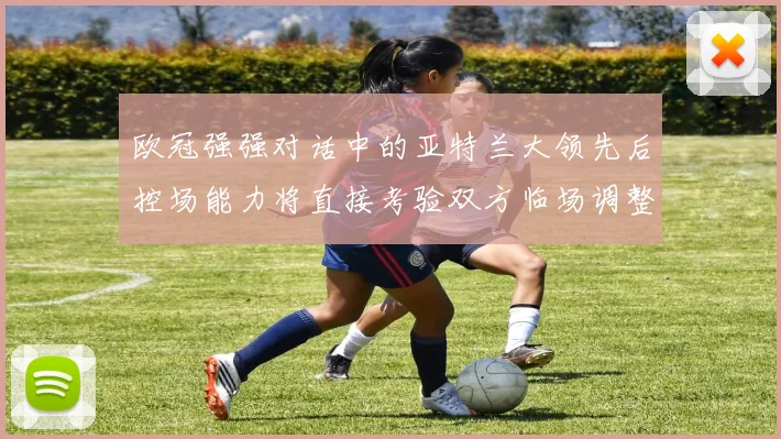 欧冠强强对话中的亚特兰大领先后控场能力将直接考验双方临场调整