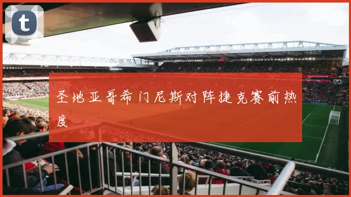 圣地亚哥希门尼斯对阵捷克赛前热度