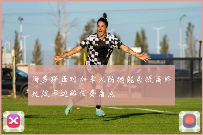 海多斯面对加拿大防线能否提高终结效率边路任务看点