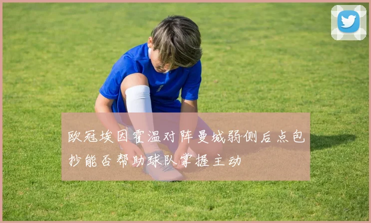 欧冠埃因霍温对阵曼城弱侧后点包抄能否帮助球队掌握主动
