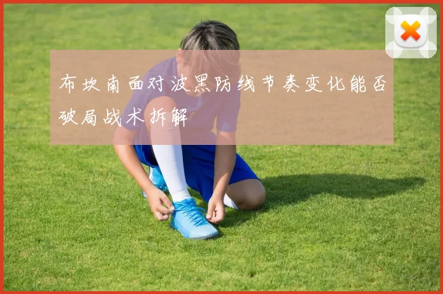 布坎南面对波黑防线节奏变化能否破局战术拆解