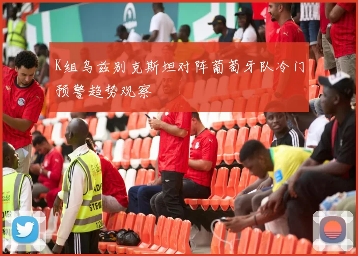 K组乌兹别克斯坦对阵葡萄牙队冷门预警趋势观察