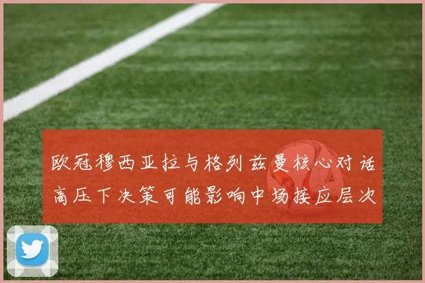 欧冠穆西亚拉与格列兹曼核心对话高压下决策可能影响中场接应层次