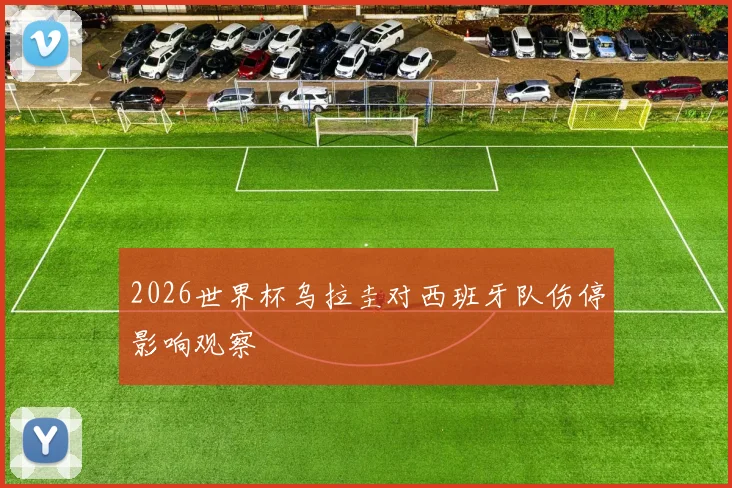 2026世界杯乌拉圭对西班牙队伤停影响观察