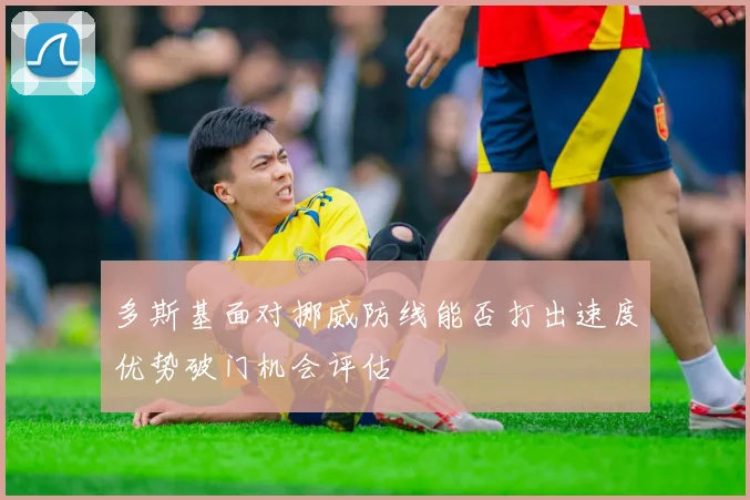 多斯基面对挪威防线能否打出速度优势破门机会评估