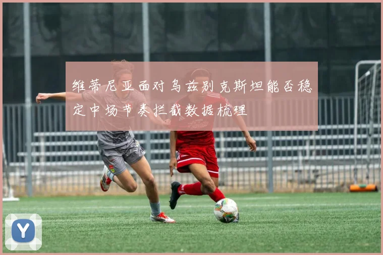 维蒂尼亚面对乌兹别克斯坦能否稳定中场节奏拦截数据梳理