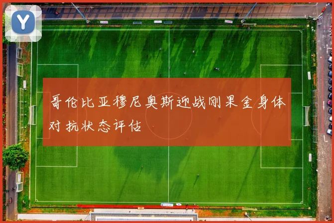 哥伦比亚穆尼奥斯迎战刚果金身体对抗状态评估
