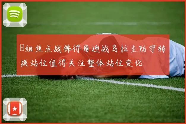H组焦点战佛得角迎战乌拉圭防守转换站位值得关注整体站位变化