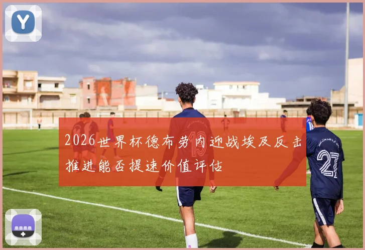 2026世界杯德布劳内迎战埃及反击推进能否提速价值评估