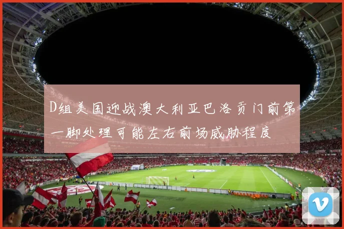 D组美国迎战澳大利亚巴洛贡门前第一脚处理可能左右前场威胁程度