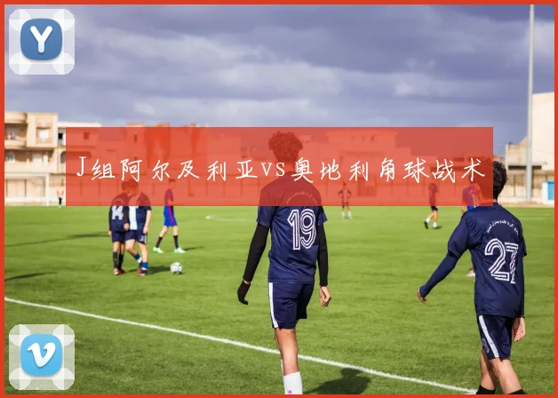 J组阿尔及利亚vs奥地利角球战术
