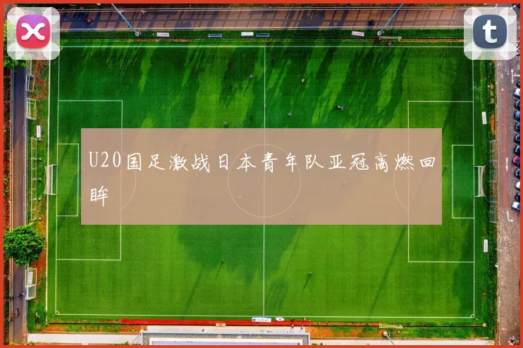 U20国足激战日本青年队亚冠高燃回眸