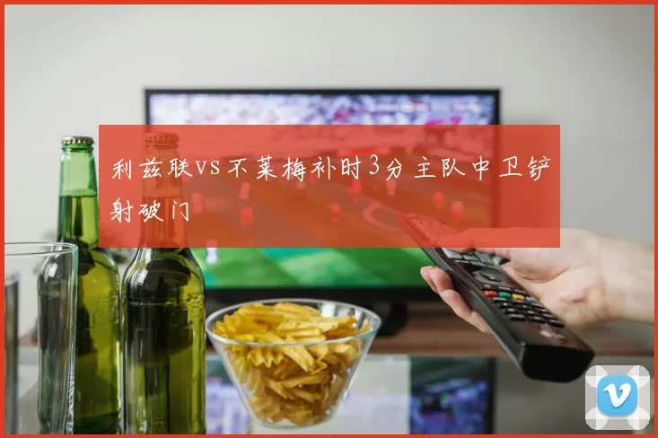 利兹联vs不莱梅补时3分主队中卫铲射破门