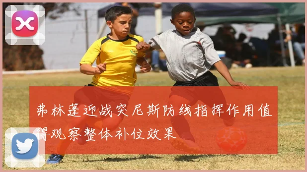 弗林蓬迎战突尼斯防线指挥作用值得观察整体补位效果