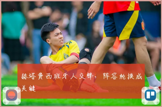 赫塔费西班牙人交锋,阵容轮换成关键