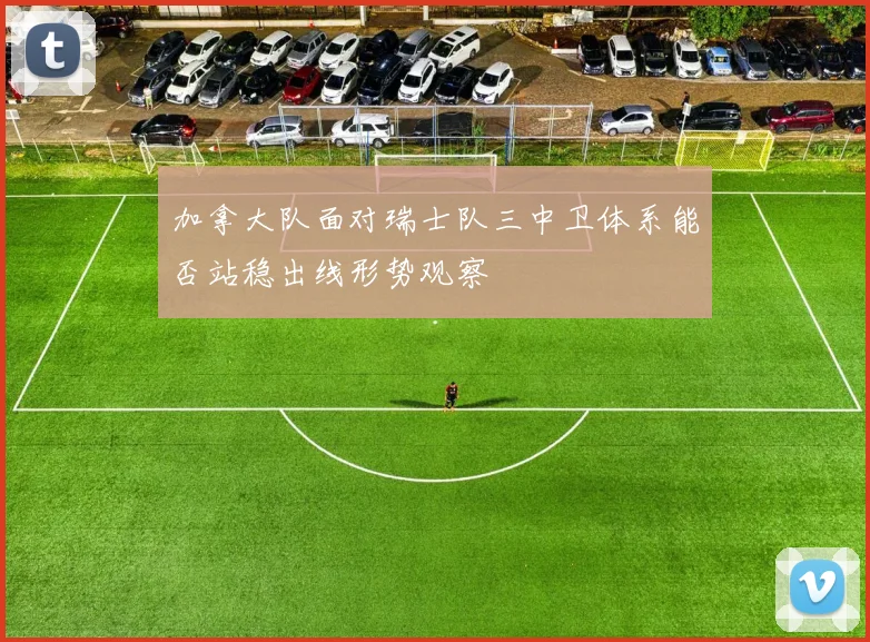 加拿大队面对瑞士队三中卫体系能否站稳出线形势观察