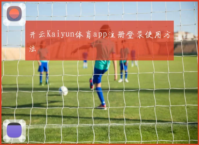 开云Kaiyun体育app注册登录使用方法