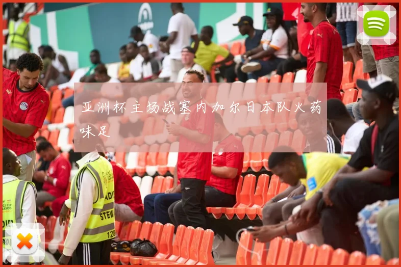 亚洲杯主场战塞内加尔日本队火药味足