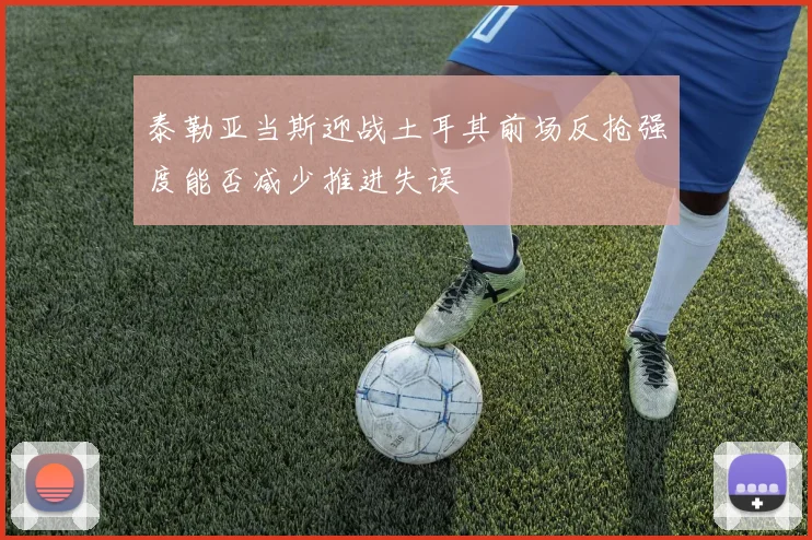 泰勒亚当斯迎战土耳其前场反抢强度能否减少推进失误