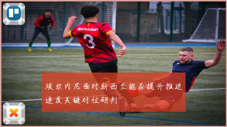 埃尔内尼面对新西兰能否提升推进速度关键对位研判