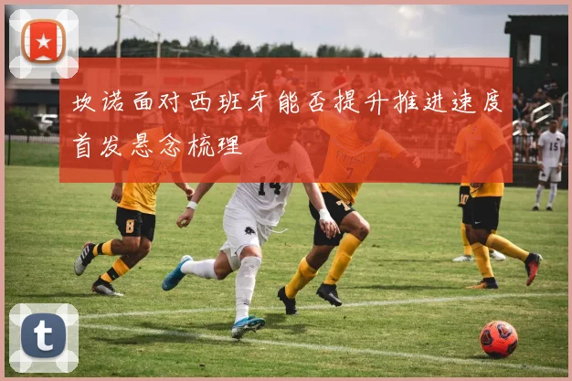 坎诺面对西班牙能否提升推进速度首发悬念梳理