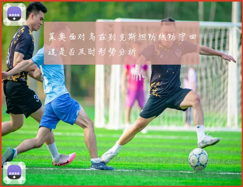 莱奥面对乌兹别克斯坦防线防守回追是否及时形势分析