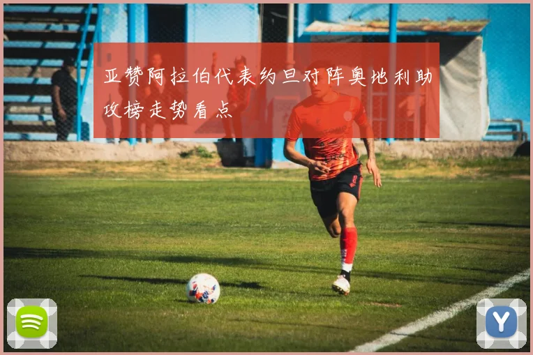 亚赞阿拉伯代表约旦对阵奥地利助攻榜走势看点