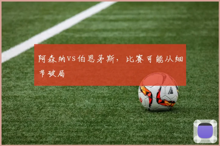 阿森纳vs伯恩茅斯,比赛可能从细节破局
