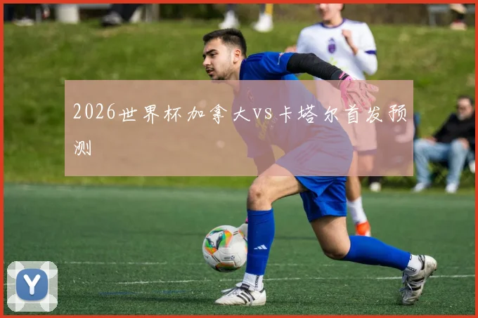 2026世界杯加拿大vs卡塔尔首发预测