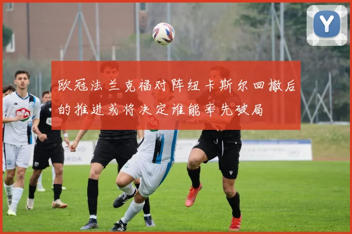欧冠法兰克福对阵纽卡斯尔回撤后的推进或将决定谁能率先破局