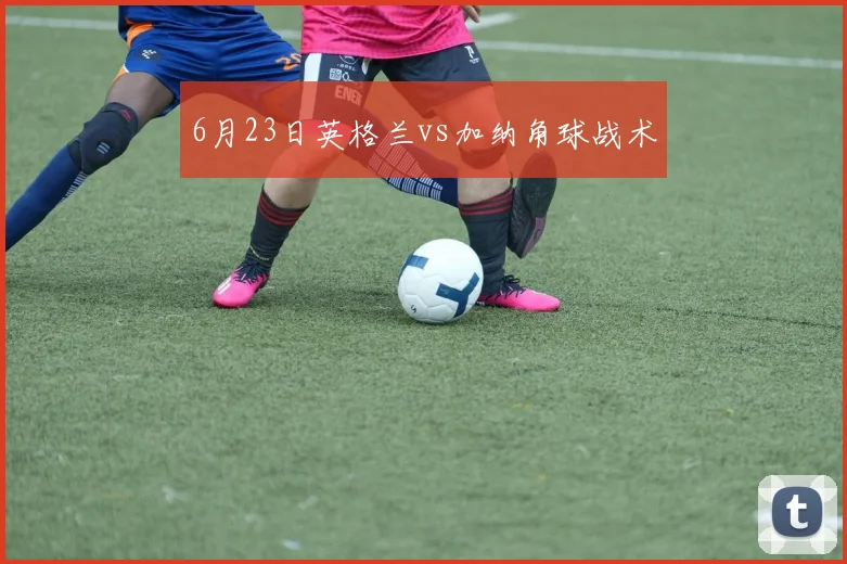 6月23日英格兰vs加纳角球战术