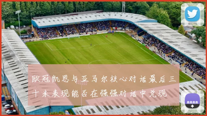 欧冠凯恩与亚马尔核心对话最后三十米表现能否在强强对话中兑现