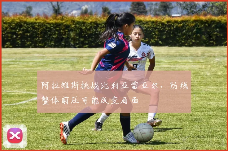阿拉维斯挑战比利亚雷亚尔,防线整体前压可能改变局面