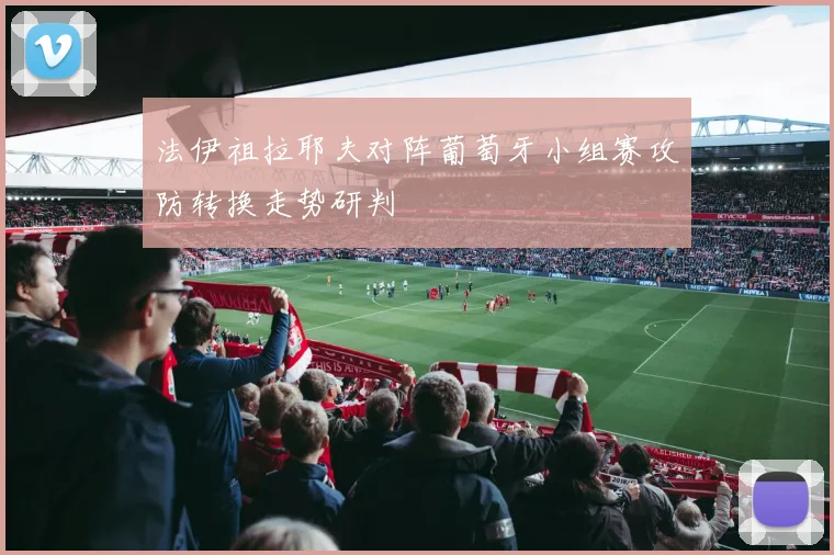 法伊祖拉耶夫对阵葡萄牙小组赛攻防转换走势研判