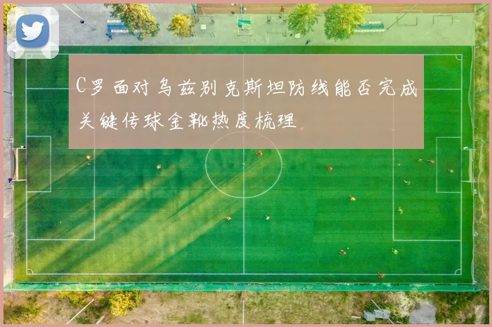 C罗面对乌兹别克斯坦防线能否完成关键传球金靴热度梳理