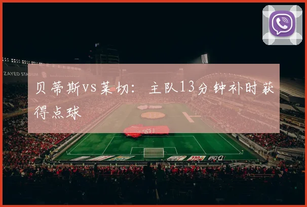 贝蒂斯vs莱切：主队13分钟补时获得点球
