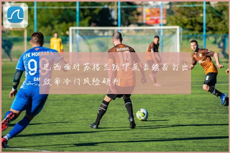 巴西面对苏格兰防守反击能否打出效率冷门风险研判