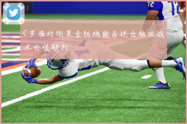 C罗面对刚果金防线能否送出助攻战术价值研判