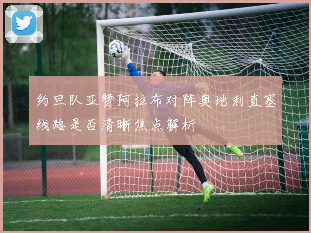 约旦队亚赞阿拉布对阵奥地利直塞线路是否清晰焦点解析